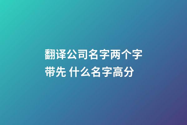 翻译公司名字两个字带先 什么名字高分-第1张-公司起名-玄机派